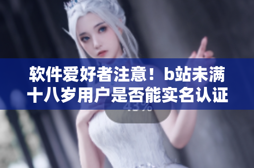 軟件愛(ài)好者注意！b站未滿十八歲用戶是否能實(shí)名認(rèn)證，詳細(xì)解析分享