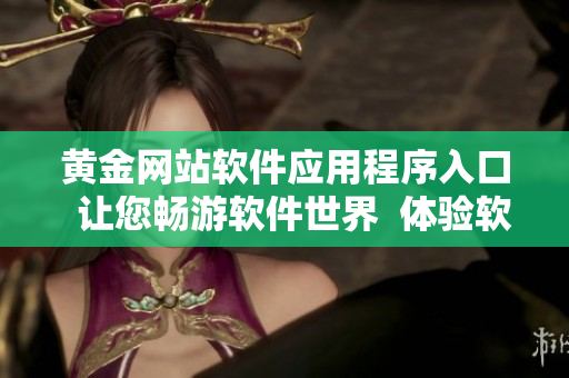 黃金網(wǎng)站軟件應(yīng)用程序入口  讓您暢游軟件世界  體驗軟件之旅