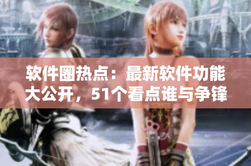 軟件圈熱點(diǎn)：最新軟件功能大公開(kāi)，51個(gè)看點(diǎn)誰(shuí)與爭(zhēng)鋒