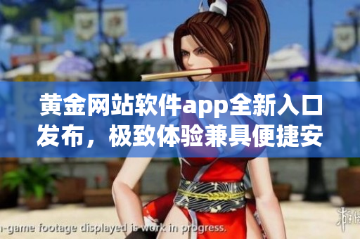 黃金網(wǎng)站軟件app全新入口發(fā)布，極致體驗(yàn)兼具便捷安全。