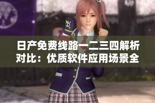 日產(chǎn)免費(fèi)線路一二三四解析對(duì)比：優(yōu)質(zhì)軟件應(yīng)用場(chǎng)景全面評(píng)估