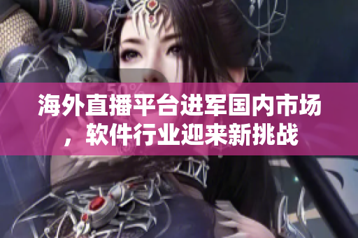 海外直播平臺(tái)進(jìn)軍國(guó)內(nèi)市場(chǎng)，軟件行業(yè)迎來(lái)新挑戰(zhàn)