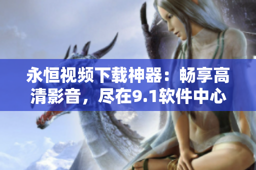 永恒視頻下載神器：暢享高清影音，盡在9.1軟件中心