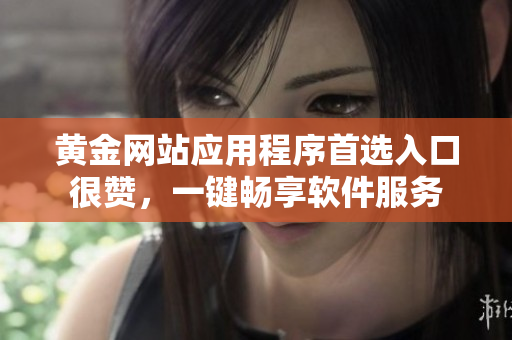 黃金網(wǎng)站應(yīng)用程序首選入口很贊，一鍵暢享軟件服務(wù)