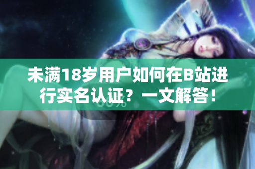 未滿18歲用戶如何在B站進行實名認證？一文解答！