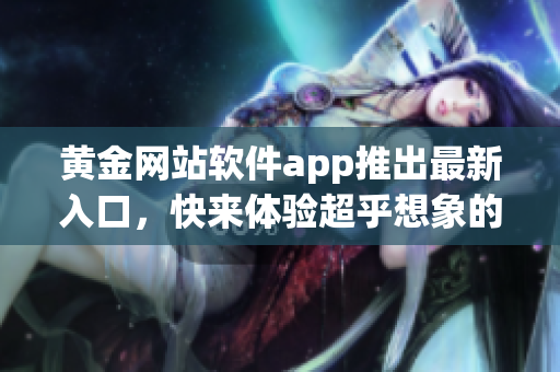 黃金網(wǎng)站軟件app推出最新入口，快來體驗超乎想象的軟件魅力