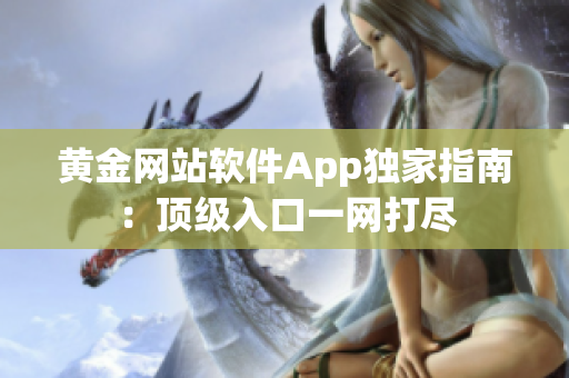 黃金網(wǎng)站軟件App獨(dú)家指南：頂級(jí)入口一網(wǎng)打盡