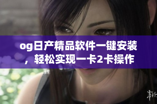 og日產(chǎn)精品軟件一鍵安裝，輕松實現(xiàn)一卡2卡操作