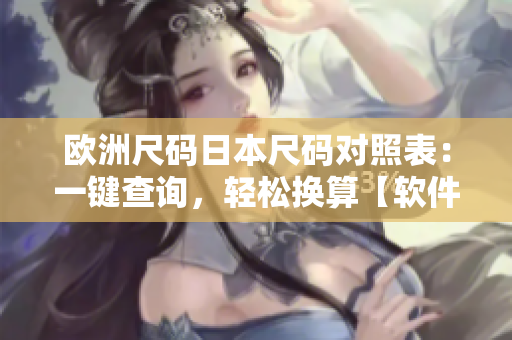歐洲尺碼日本尺碼對(duì)照表：一鍵查詢，輕松換算【軟件工具推薦】
