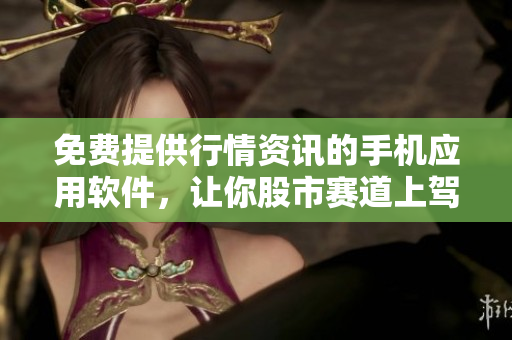免費(fèi)提供行情資訊的手機(jī)應(yīng)用軟件，讓你股市賽道上駕馭無(wú)懼