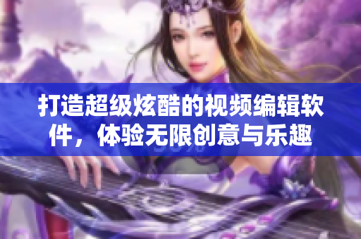打造超級(jí)炫酷的視頻編輯軟件，體驗(yàn)無(wú)限創(chuàng)意與樂趣