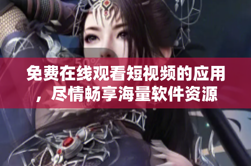 免費(fèi)在線觀看短視頻的應(yīng)用，盡情暢享海量軟件資源