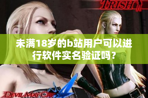 未滿18歲的b站用戶可以進(jìn)行軟件實(shí)名驗(yàn)證嗎？