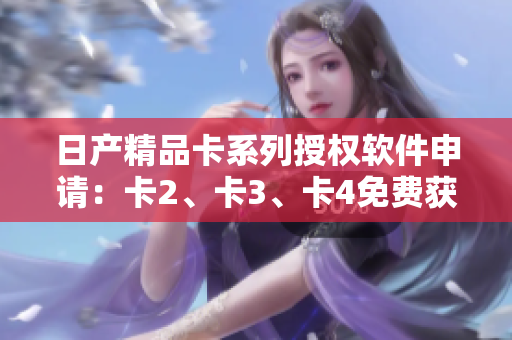 日產(chǎn)精品卡系列授權(quán)軟件申請(qǐng)：卡2、卡3、卡4免費(fèi)獲取