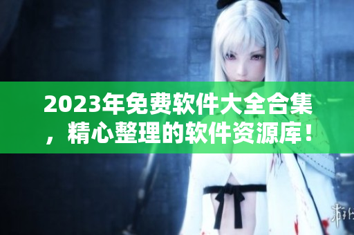 2023年免費(fèi)軟件大全合集，精心整理的軟件資源庫！