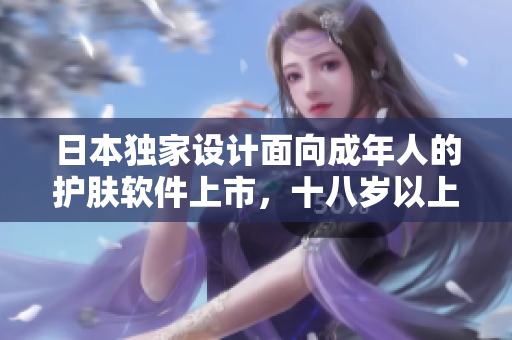 日本獨家設計面向成年人的護膚軟件上市，十八歲以上用戶專屬！