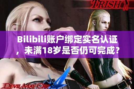 Bilibili賬戶綁定實(shí)名認(rèn)證，未滿18歲是否仍可完成？