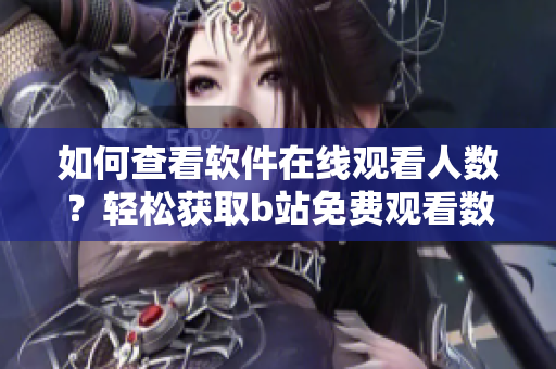 如何查看軟件在線觀看人數(shù)？輕松獲取b站免費觀看數(shù)據(jù)