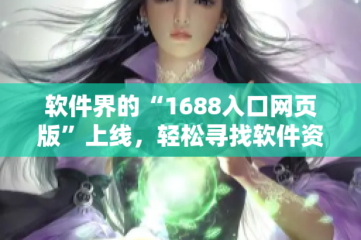軟件界的“1688入口網(wǎng)頁版”上線，輕松尋找軟件資源，方便快捷！