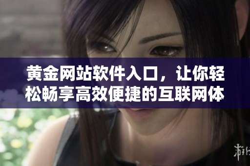 黃金網(wǎng)站軟件入口，讓你輕松暢享高效便捷的互聯(lián)網(wǎng)體驗(yàn)