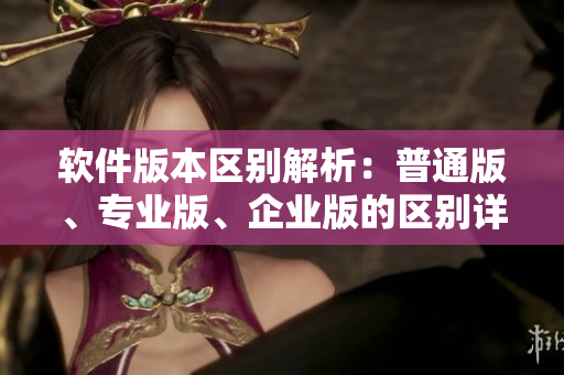 軟件版本區(qū)別解析：普通版、專業(yè)版、企業(yè)版的區(qū)別詳解