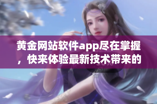 黃金網(wǎng)站軟件app盡在掌握，快來體驗(yàn)最新技術(shù)帶來的便捷與創(chuàng)新