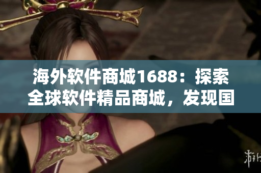 海外軟件商城1688：探索全球軟件精品商城，發(fā)現(xiàn)國外獨家軟件科技創(chuàng)新