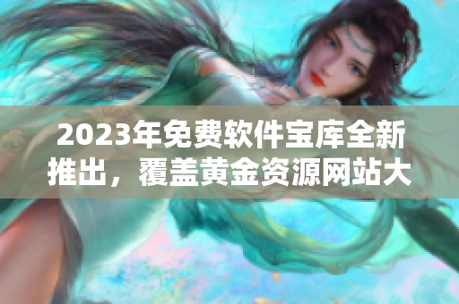 2023年免費軟件寶庫全新推出，覆蓋黃金資源網(wǎng)站大全