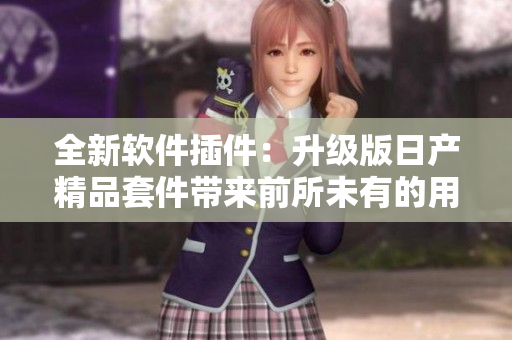 全新軟件插件：升級(jí)版日產(chǎn)精品套件帶來(lái)前所未有的用戶體驗(yàn)