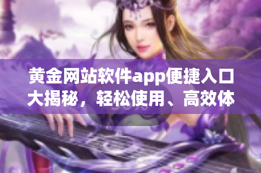 黃金網(wǎng)站軟件app便捷入口大揭秘，輕松使用、高效體驗(yàn)共獲益