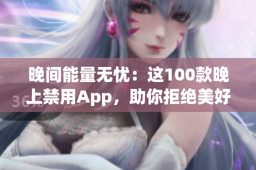 晚間能量無憂：這100款晚上禁用App，助你拒絕美好光明！