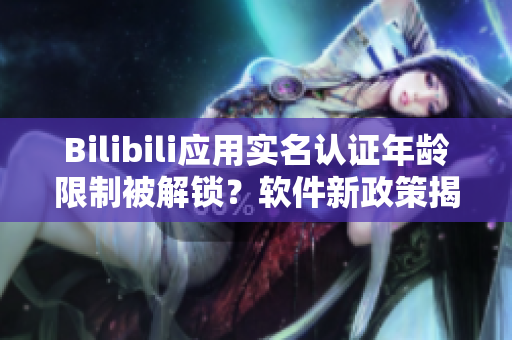 Bilibili應(yīng)用實(shí)名認(rèn)證年齡限制被解鎖？軟件新政策揭秘！