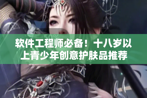 軟件工程師必備！十八歲以上青少年創(chuàng)意護(hù)膚品推薦