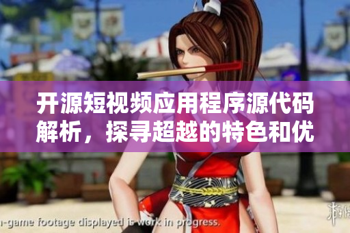 開源短視頻應(yīng)用程序源代碼解析，探尋超越的特色和優(yōu)勢