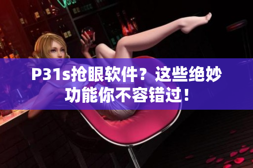 P31s搶眼軟件？這些絕妙功能你不容錯過！