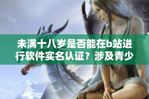 未滿十八歲是否能在b站進行軟件實名認證？涉及青少年實名制問題