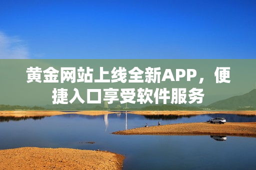 黃金網(wǎng)站上線全新APP，便捷入口享受軟件服務