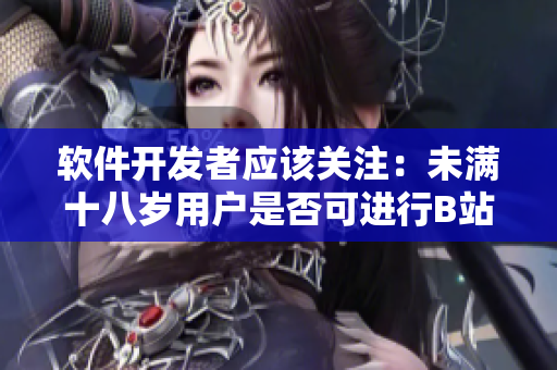 軟件開發(fā)者應(yīng)該關(guān)注：未滿十八歲用戶是否可進(jìn)行B站實(shí)名認(rèn)證？