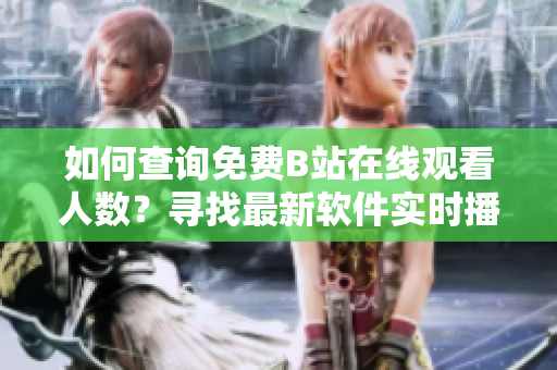 如何查詢免費B站在線觀看人數(shù)？尋找最新軟件實時播放數(shù)據(jù)技巧