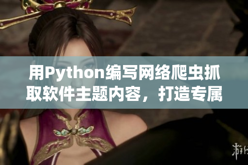 用Python編寫網(wǎng)絡(luò)爬蟲抓取軟件主題內(nèi)容，打造專屬軟件學(xué)習網(wǎng)站