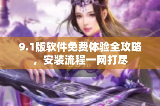 9.1版軟件免費體驗全攻略，安裝流程一網(wǎng)打盡
