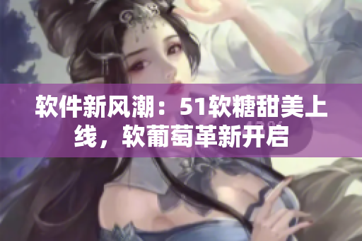 軟件新風潮：51軟糖甜美上線，軟葡萄革新開啟