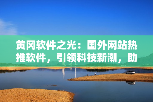 黃岡軟件之光：國(guó)外網(wǎng)站熱推軟件，引領(lǐng)科技新潮，助力軟件行業(yè)發(fā)展