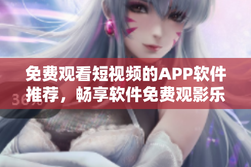 免費(fèi)觀看短視頻的APP軟件推薦，暢享軟件免費(fèi)觀影樂趣