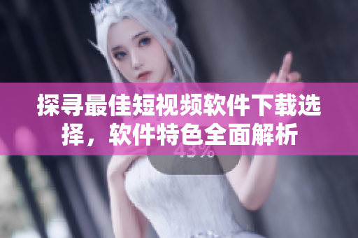 探尋最佳短視頻軟件下載選擇，軟件特色全面解析