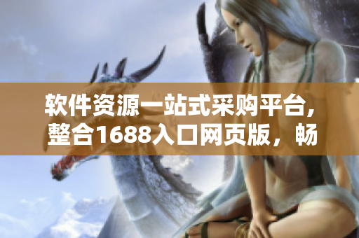 軟件資源一站式采購平臺, 整合1688入口網頁版，暢享采購便利