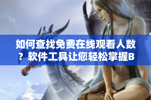 如何查找免費(fèi)在線觀看人數(shù)？軟件工具讓您輕松掌握B站熱播數(shù)據(jù)