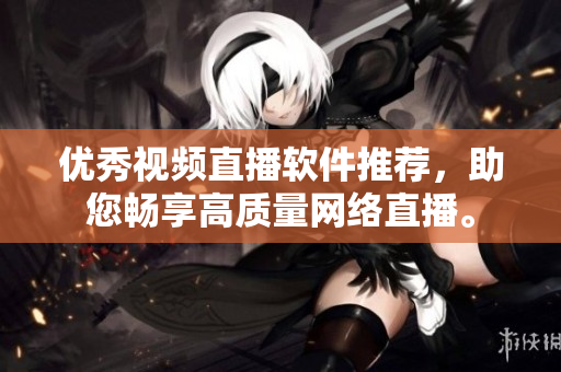 優(yōu)秀視頻直播軟件推薦，助您暢享高質(zhì)量網(wǎng)絡(luò)直播。