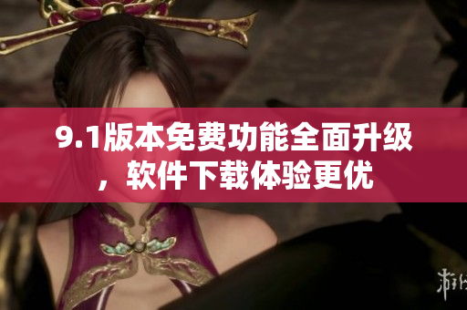 9.1版本免費功能全面升級，軟件下載體驗更優(yōu)