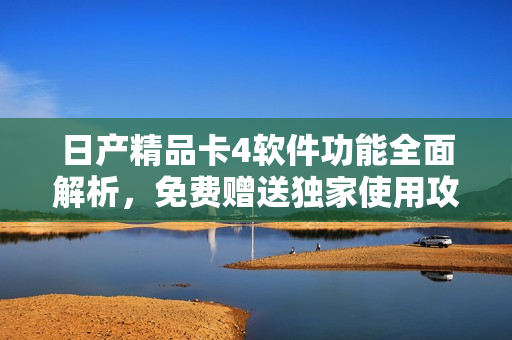 日產(chǎn)精品卡4軟件功能全面解析，免費贈送獨家使用攻略